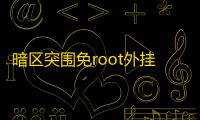 暗区突围免root外挂揭秘：真相、风险与应对之法